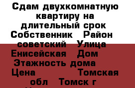 Сдам двухкомнатную квартиру на длительный срок. Собственник › Район ­ советский › Улица ­ Енисейская › Дом ­ 2 › Этажность дома ­ 5 › Цена ­ 15 000 - Томская обл., Томск г. Недвижимость » Квартиры аренда   . Томская обл.